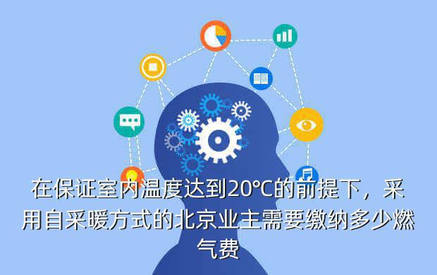 在保证室内温度达到20℃的前提下，采用自采暖方式的北京业主需要缴纳多少燃气费