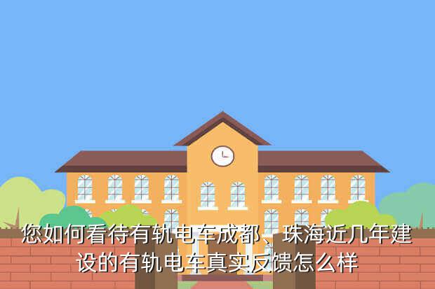 您如何看待有轨电车成都、珠海近几年建设的有轨电车真实反馈怎么样