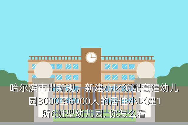 哈尔滨市出新规，新建小区须配套建幼儿园3000至6000人的居住小区建1所6班型幼儿园, 你怎么看